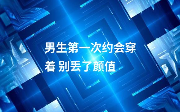 男生第一次约会穿着 别丢了颜值